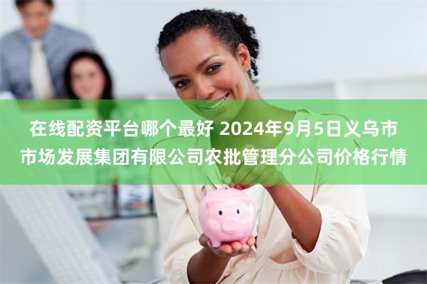 在线配资平台哪个最好 2024年9月5日义乌市市场发展集团有限公司农批管理分公司价格行情