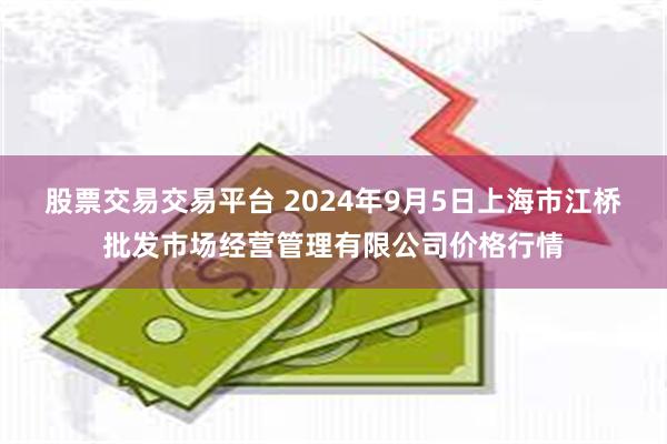 股票交易交易平台 2024年9月5日上海市江桥批发市场经营管理有限公司价格行情