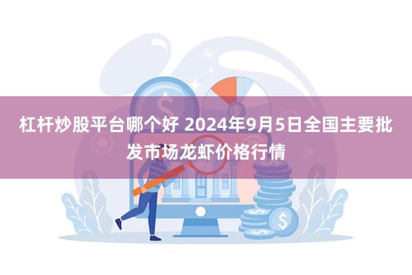 杠杆炒股平台哪个好 2024年9月5日全国主要批发市场龙虾价格行情