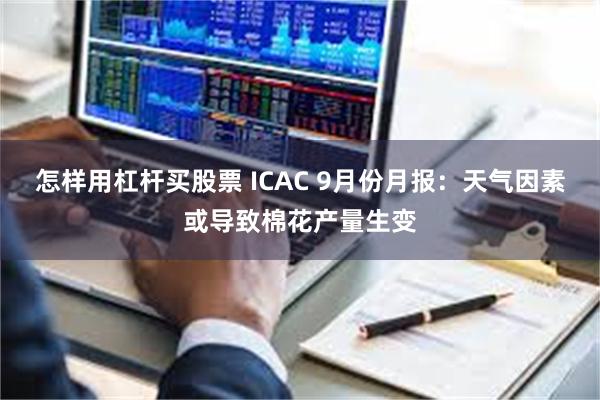 怎样用杠杆买股票 ICAC 9月份月报：天气因素或导致棉花产量生变