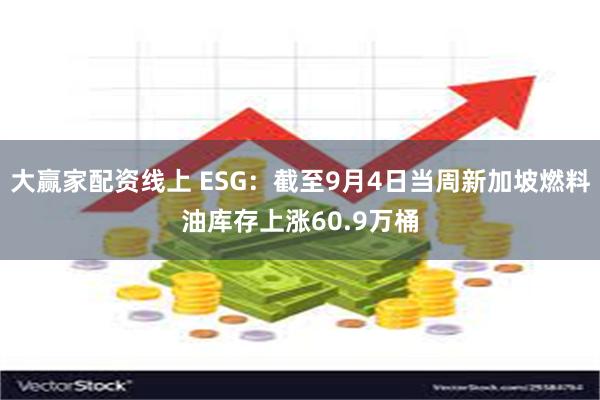 大赢家配资线上 ESG：截至9月4日当周新加坡燃料油库存上涨60.9万桶