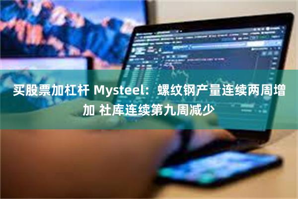 买股票加杠杆 Mysteel：螺纹钢产量连续两周增加 社库连续第九周减少