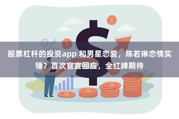 股票杠杆的投资app 和男星恋爱，陈若琳恋情实锤？首次官宣回应，全红婵期待