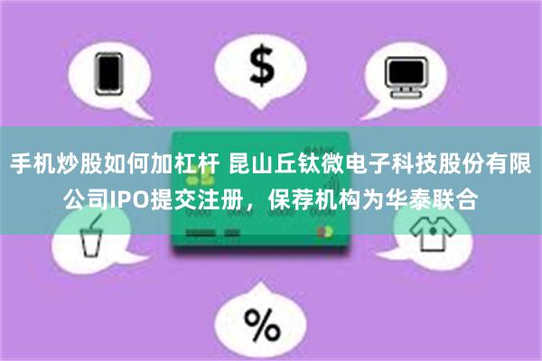 手机炒股如何加杠杆 昆山丘钛微电子科技股份有限公司IPO提交注册，保荐机构为华泰联合