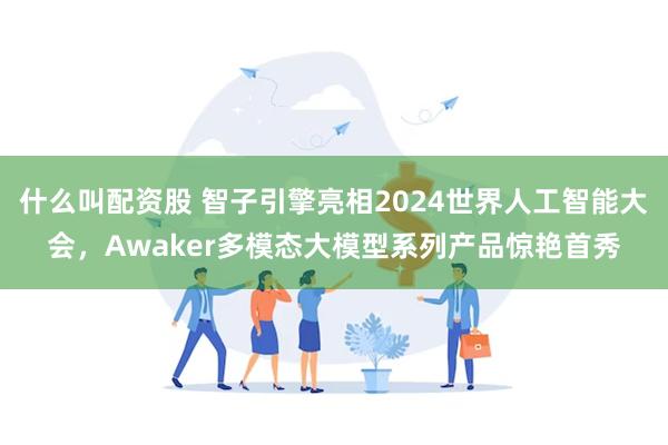 什么叫配资股 智子引擎亮相2024世界人工智能大会，Awaker多模态大模型系列产品惊艳首秀