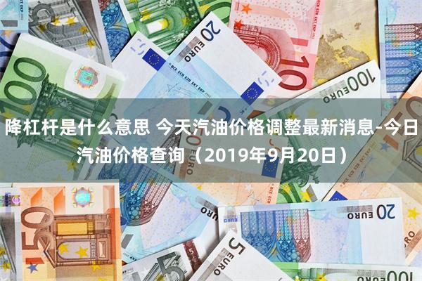 降杠杆是什么意思 今天汽油价格调整最新消息-今日汽油价格查询（2019年9月20日）