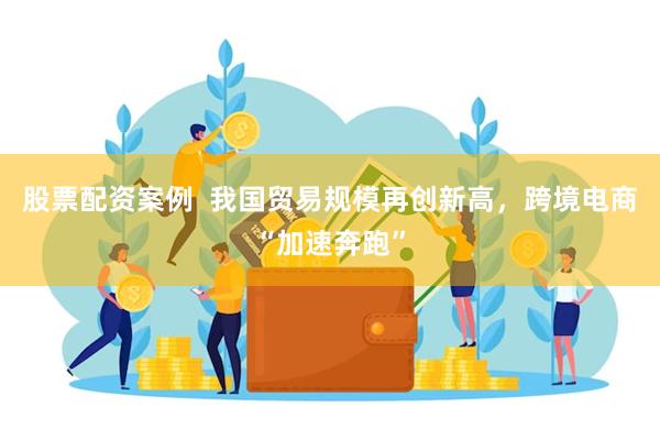 股票配资案例  我国贸易规模再创新高，跨境电商“加速奔跑”