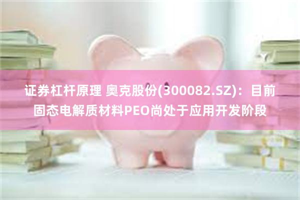 证券杠杆原理 奥克股份(300082.SZ)：目前固态电解质材料PEO尚处于应用开发阶段