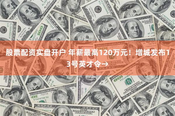 股票配资实盘开户 年薪最高120万元！增城发布13号英才令→