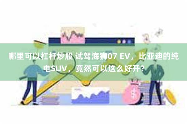 哪里可以杠杆炒股 试驾海狮07 EV，比亚迪的纯电SUV，竟然可以这么好开？