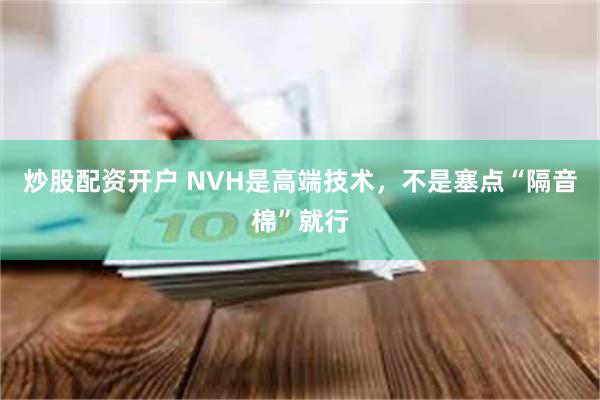 炒股配资开户 NVH是高端技术，不是塞点“隔音棉”就行