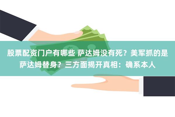 股票配资门户有哪些 萨达姆没有死？美军抓的是萨达姆替身？三方面揭开真相：确系本人