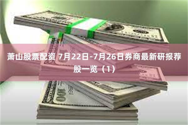 萧山股票配资 7月22日-7月26日券商最新研报荐股一览（1）