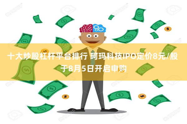 十大炒股杠杆平台排行 珂玛科技IPO定价8元/股 于8月5日开启申购