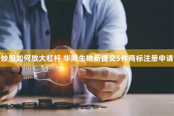 炒股如何放大杠杆 华熙生物新提交5件商标注册申请