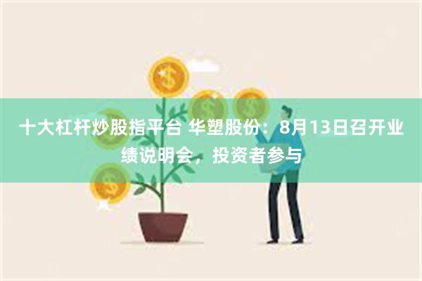 十大杠杆炒股指平台 华塑股份：8月13日召开业绩说明会，投资者参与