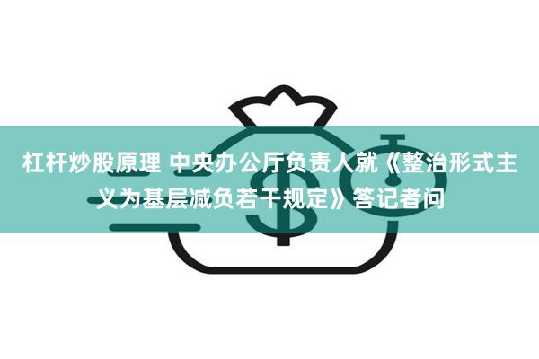 杠杆炒股原理 中央办公厅负责人就《整治形式主义为基层减负若干规定》答记者问