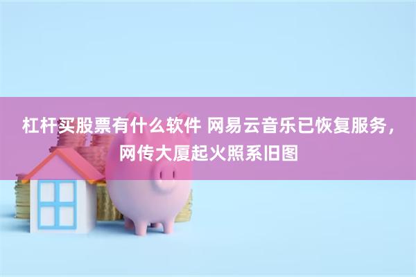 杠杆买股票有什么软件 网易云音乐已恢复服务，网传大厦起火照系旧图