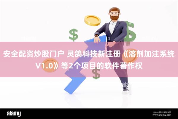 安全配资炒股门户 灵鸽科技新注册《溶剂加注系统V1.0》等2个项目的软件著作权