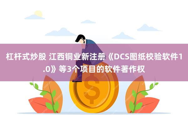 杠杆式炒股 江西铜业新注册《DCS图纸校验软件1.0》等3个项目的软件著作权