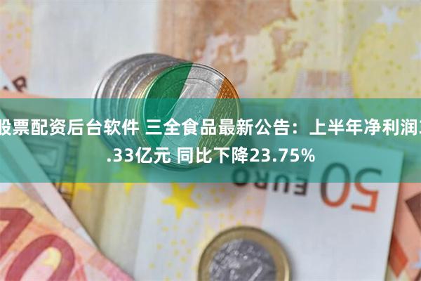 股票配资后台软件 三全食品最新公告：上半年净利润3.33亿元 同比下降23.75%