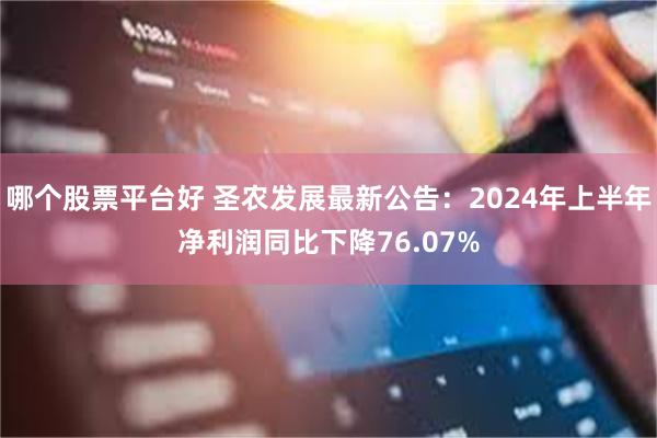 哪个股票平台好 圣农发展最新公告：2024年上半年净利润同比下降76.07%