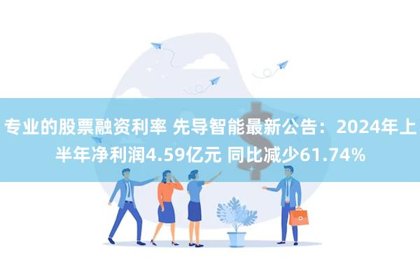 专业的股票融资利率 先导智能最新公告：2024年上半年净利润4.59亿元 同比减少61.74%