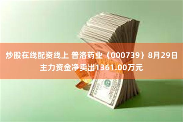 炒股在线配资线上 普洛药业（000739）8月29日主力资金净卖出1361.00万元