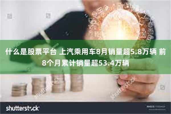 什么是股票平台 上汽乘用车8月销量超5.8万辆 前8个月累计销量超53.4万辆