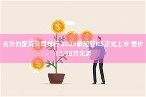 合法的配资公司排行 2025款起亚K5正式上市 售价13.98万元起