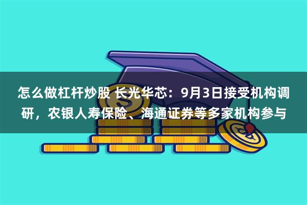 怎么做杠杆炒股 长光华芯：9月3日接受机构调研，农银人寿保险、海通证券等多家机构参与