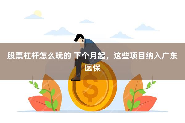 股票杠杆怎么玩的 下个月起，这些项目纳入广东医保