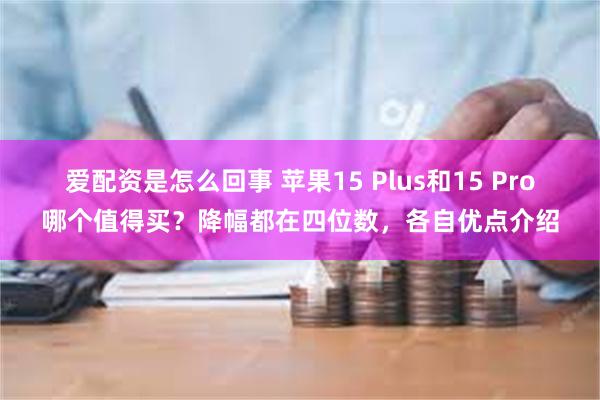 爱配资是怎么回事 苹果15 Plus和15 Pro哪个值得买？降幅都在四位数，各自优点介绍