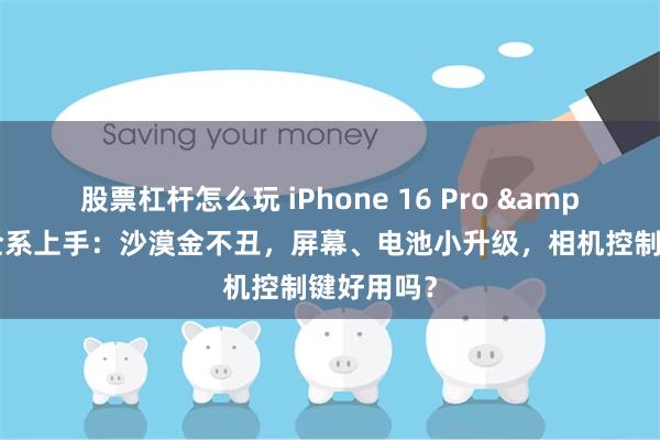 股票杠杆怎么玩 iPhone 16 Pro & 标准版全系上手：沙漠金不丑，屏幕、电池小升级，相机控制键好用吗？