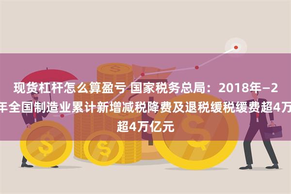 现货杠杆怎么算盈亏 国家税务总局：2018年—2023年全国制造业累计新增减税降费及退税缓税缓费超4万亿元