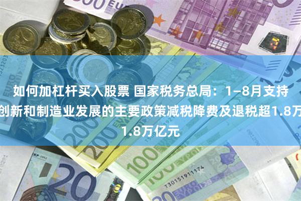 如何加杠杆买入股票 国家税务总局：1—8月支持科技创新和制造业发展的主要政策减税降费及退税超1.8万亿元