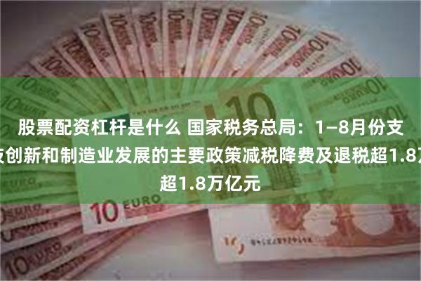 股票配资杠杆是什么 国家税务总局：1—8月份支持科技创新和制造业发展的主要政策减税降费及退税超1.8万亿元