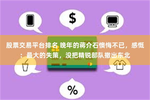 股票交易平台排名 晚年的蒋介石懊悔不已，感慨：最大的失策，没把精锐部队撤出东北