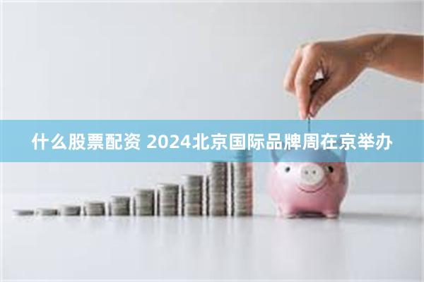 什么股票配资 2024北京国际品牌周在京举办