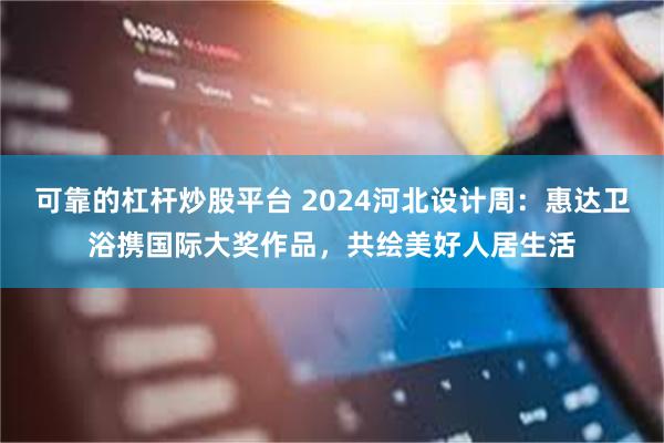 可靠的杠杆炒股平台 2024河北设计周：惠达卫浴携国际大奖作品，共绘美好人居生活