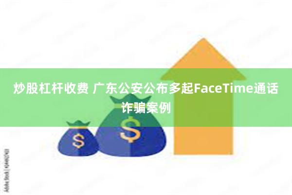 炒股杠杆收费 广东公安公布多起FaceTime通话诈骗案例