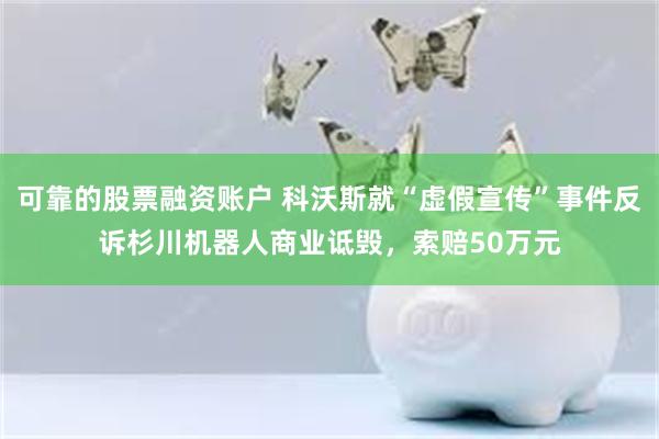 可靠的股票融资账户 科沃斯就“虚假宣传”事件反诉杉川机器人商业诋毁，索赔50万元