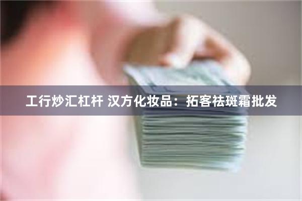 工行炒汇杠杆 汉方化妆品：拓客祛斑霜批发