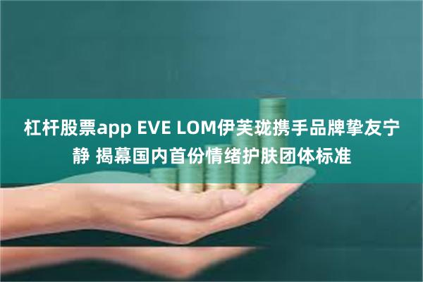 杠杆股票app EVE LOM伊芙珑携手品牌挚友宁静 揭幕国内首份情绪护肤团体标准