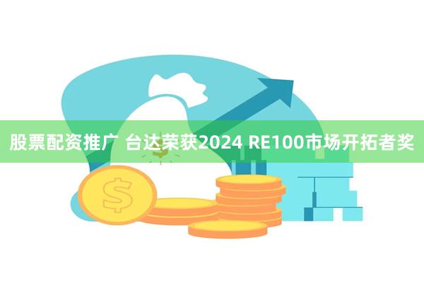 股票配资推广 台达荣获2024 RE100市场开拓者奖