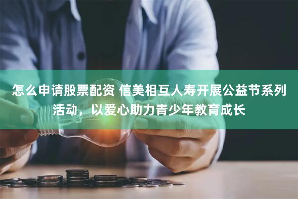 怎么申请股票配资 信美相互人寿开展公益节系列活动，以爱心助力青少年教育成长