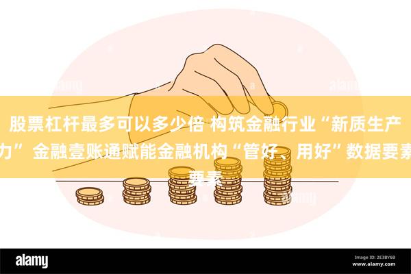 股票杠杆最多可以多少倍 构筑金融行业“新质生产力” 金融壹账通赋能金融机构“管好、用好”数据要素