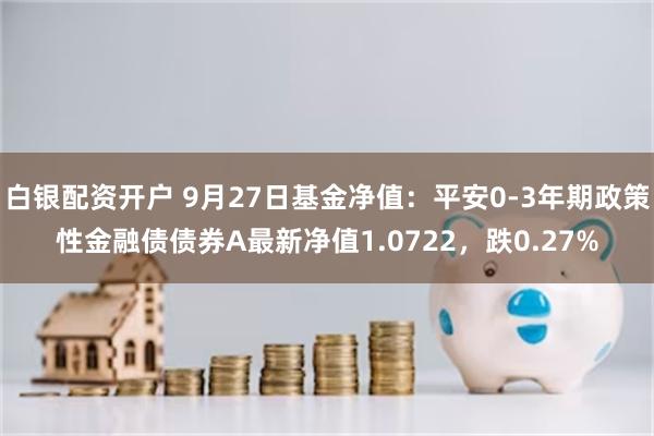 白银配资开户 9月27日基金净值：平安0-3年期政策性金融债债券A最新净值1.0722，跌0.27%