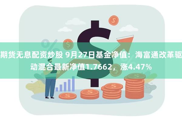 期货无息配资炒股 9月27日基金净值：海富通改革驱动混合最新净值1.7662，涨4.47%