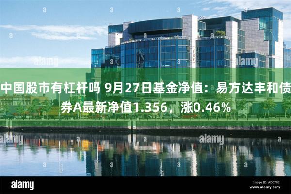 中国股市有杠杆吗 9月27日基金净值：易方达丰和债券A最新净值1.356，涨0.46%